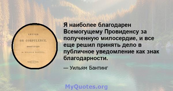 Я наиболее благодарен Всемогущему Провиденсу за полученную милосердие, и все еще решил принять дело в публичное уведомление как знак благодарности.