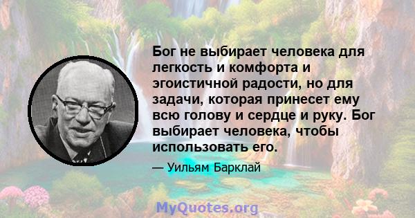 Бог не выбирает человека для легкость и комфорта и эгоистичной радости, но для задачи, которая принесет ему всю голову и сердце и руку. Бог выбирает человека, чтобы использовать его.