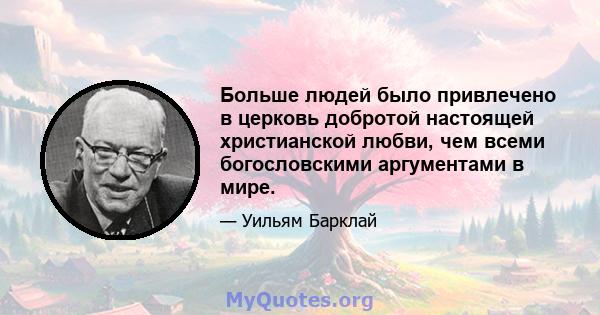 Больше людей было привлечено в церковь добротой настоящей христианской любви, чем всеми богословскими аргументами в мире.