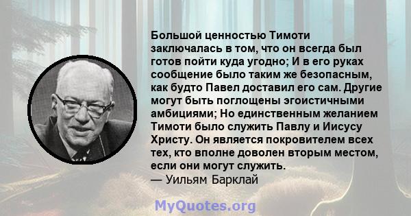 Большой ценностью Тимоти заключалась в том, что он всегда был готов пойти куда угодно; И в его руках сообщение было таким же безопасным, как будто Павел доставил его сам. Другие могут быть поглощены эгоистичными