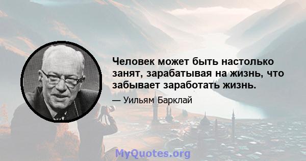 Человек может быть настолько занят, зарабатывая на жизнь, что забывает заработать жизнь.