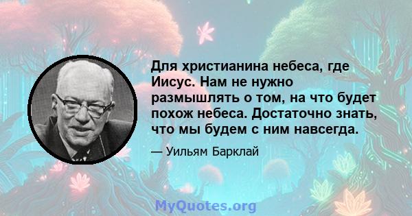 Для христианина небеса, где Иисус. Нам не нужно размышлять о том, на что будет похож небеса. Достаточно знать, что мы будем с ним навсегда.