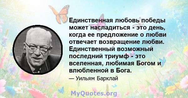 Единственная любовь победы может насладиться - это день, когда ее предложение о любви отвечает возвращение любви. Единственный возможный последний триумф - это вселенная, любимая Богом и влюбленной в Бога.