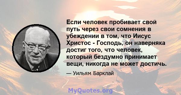 Если человек пробивает свой путь через свои сомнения в убеждении в том, что Иисус Христос - Господь, он наверняка достиг того, что человек, который бездумно принимает вещи, никогда не может достичь.