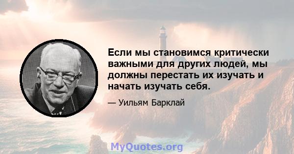 Если мы становимся критически важными для других людей, мы должны перестать их изучать и начать изучать себя.