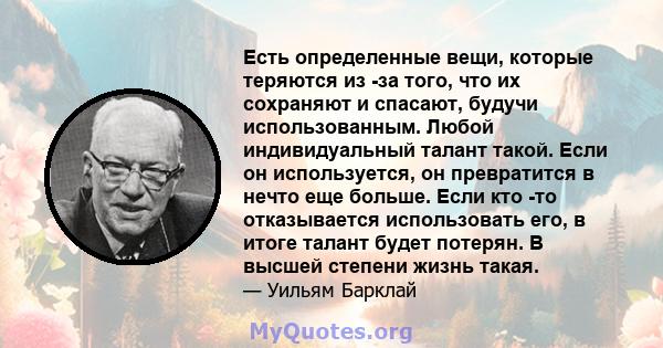 Есть определенные вещи, которые теряются из -за того, что их сохраняют и спасают, будучи использованным. Любой индивидуальный талант такой. Если он используется, он превратится в нечто еще больше. Если кто -то