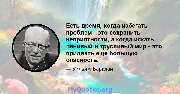 Есть время, когда избегать проблем - это сохранить неприятности, а когда искать ленивый и трусливый мир - это придвать еще большую опасность.