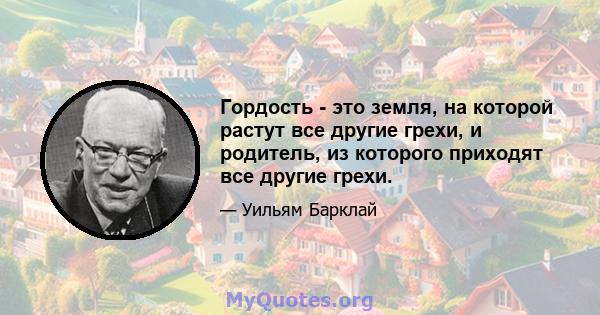 Гордость - это земля, на которой растут все другие грехи, и родитель, из которого приходят все другие грехи.