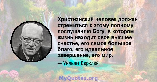 Христианский человек должен стремиться к этому полному послушанию Богу, в котором жизнь находит свое высшее счастье, его самое большое благо, его идеальное завершение, его мир.