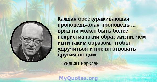 Каждая обескураживающая проповедь-злая проповедь ... вряд ли может быть более нехристианский образ жизни, чем идти таким образом, чтобы удручиться и препятствовать другим людям.