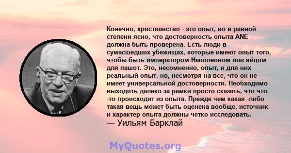 Конечно, христианство - это опыт, но в равной степени ясно, что достоверность опыта ANE должна быть проверена. Есть люди в сумасшедших убежищах, которые имеют опыт того, чтобы быть императором Наполеоном или яйцом для