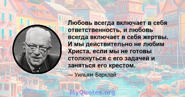 Любовь всегда включает в себя ответственность, и любовь всегда включает в себя жертвы. И мы действительно не любим Христа, если мы не готовы столкнуться с его задачей и заняться его крестом.