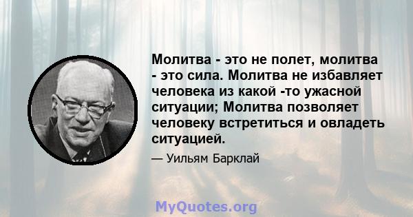 Молитва - это не полет, молитва - это сила. Молитва не избавляет человека из какой -то ужасной ситуации; Молитва позволяет человеку встретиться и овладеть ситуацией.