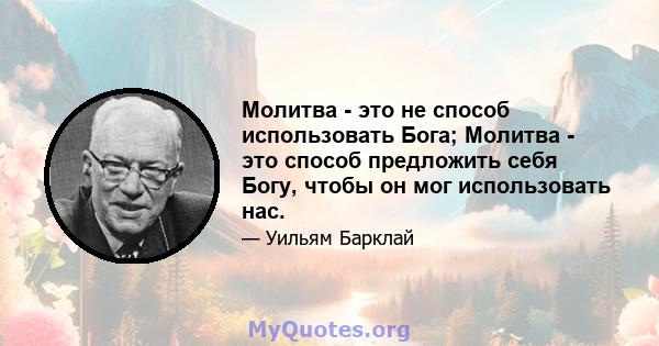 Молитва - это не способ использовать Бога; Молитва - это способ предложить себя Богу, чтобы он мог использовать нас.