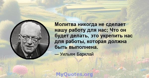 Молитва никогда не сделает нашу работу для нас; Что он будет делать, это укрепить нас для работы, которая должна быть выполнена.