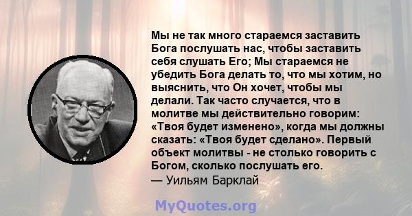 Мы не так много стараемся заставить Бога послушать нас, чтобы заставить себя слушать Его; Мы стараемся не убедить Бога делать то, что мы хотим, но выяснить, что Он хочет, чтобы мы делали. Так часто случается, что в