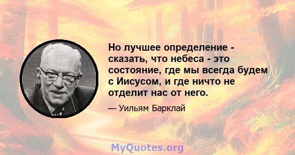 Но лучшее определение - сказать, что небеса - это состояние, где мы всегда будем с Иисусом, и где ничто не отделит нас от него.