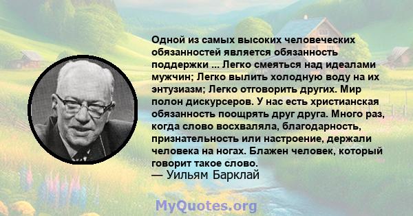 Одной из самых высоких человеческих обязанностей является обязанность поддержки ... Легко смеяться над идеалами мужчин; Легко вылить холодную воду на их энтузиазм; Легко отговорить других. Мир полон дискурсеров. У нас