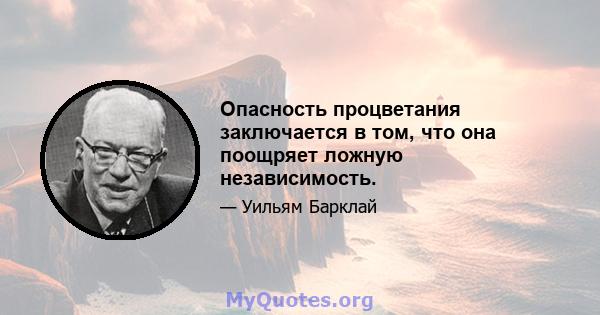 Опасность процветания заключается в том, что она поощряет ложную независимость.