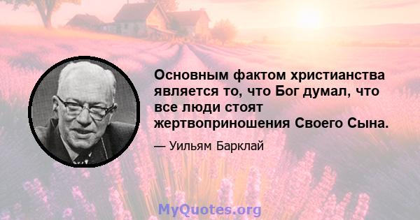 Основным фактом христианства является то, что Бог думал, что все люди стоят жертвоприношения Своего Сына.