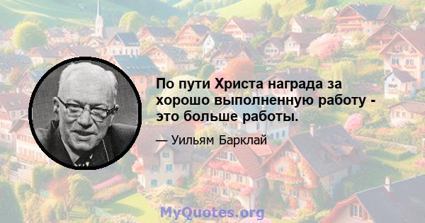 По пути Христа награда за хорошо выполненную работу - это больше работы.