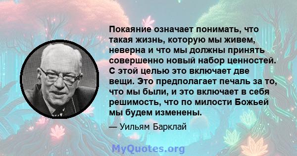 Покаяние означает понимать, что такая жизнь, которую мы живем, неверна и что мы должны принять совершенно новый набор ценностей. С этой целью это включает две вещи. Это предполагает печаль за то, что мы были, и это