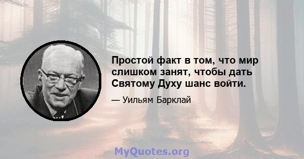 Простой факт в том, что мир слишком занят, чтобы дать Святому Духу шанс войти.