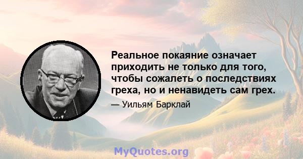 Реальное покаяние означает приходить не только для того, чтобы сожалеть о последствиях греха, но и ненавидеть сам грех.