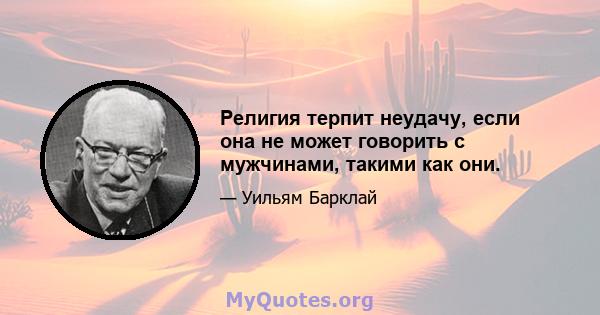 Религия терпит неудачу, если она не может говорить с мужчинами, такими как они.