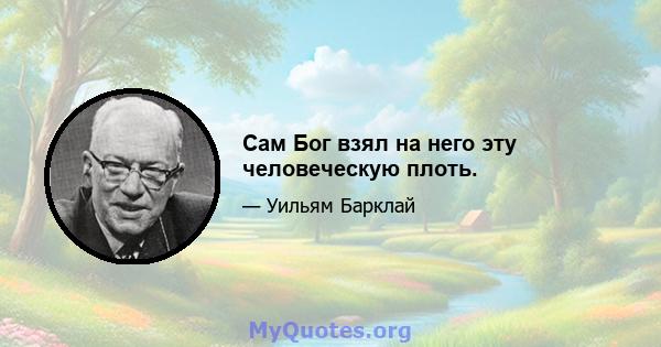 Сам Бог взял на него эту человеческую плоть.