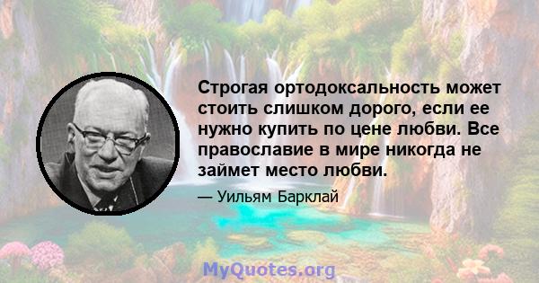 Строгая ортодоксальность может стоить слишком дорого, если ее нужно купить по цене любви. Все православие в мире никогда не займет место любви.