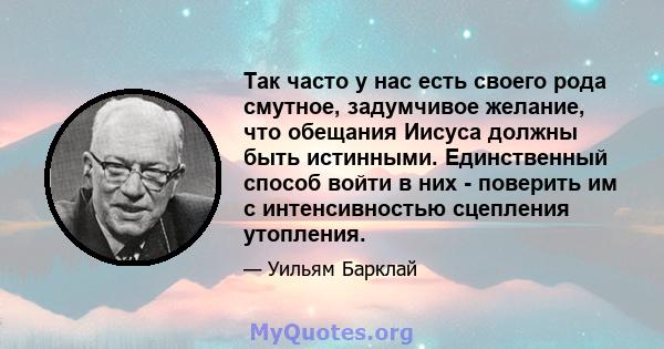 Так часто у нас есть своего рода смутное, задумчивое желание, что обещания Иисуса должны быть истинными. Единственный способ войти в них - поверить им с интенсивностью сцепления утопления.