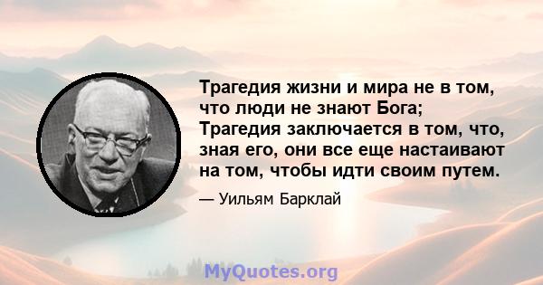 Трагедия жизни и мира не в том, что люди не знают Бога; Трагедия заключается в том, что, зная его, они все еще настаивают на том, чтобы идти своим путем.