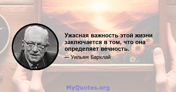 Ужасная важность этой жизни заключается в том, что она определяет вечность.