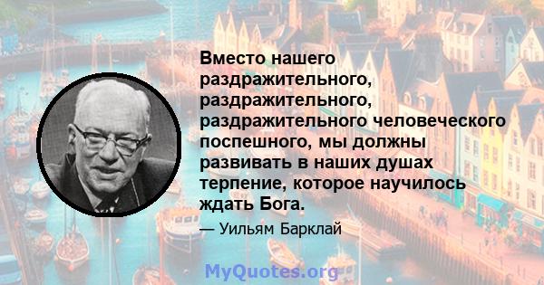 Вместо нашего раздражительного, раздражительного, раздражительного человеческого поспешного, мы должны развивать в наших душах терпение, которое научилось ждать Бога.