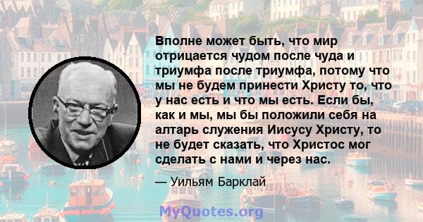 Вполне может быть, что мир отрицается чудом после чуда и триумфа после триумфа, потому что мы не будем принести Христу то, что у нас есть и что мы есть. Если бы, как и мы, мы бы положили себя на алтарь служения Иисусу