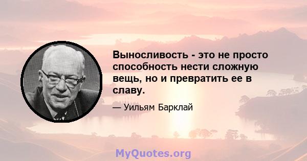 Выносливость - это не просто способность нести сложную вещь, но и превратить ее в славу.