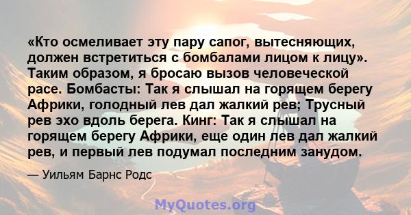 «Кто осмеливает эту пару сапог, вытесняющих, должен встретиться с бомбалами лицом к лицу». Таким образом, я бросаю вызов человеческой расе. Бомбасты: Так я слышал на горящем берегу Африки, голодный лев дал жалкий рев;