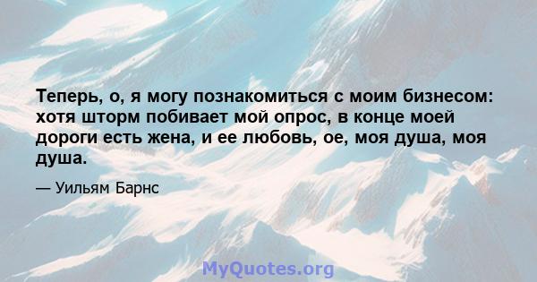 Теперь, о, я могу познакомиться с моим бизнесом: хотя шторм побивает мой опрос, в конце моей дороги есть жена, и ее любовь, ое, моя душа, моя душа.