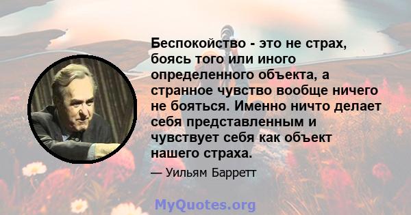 Беспокойство - это не страх, боясь того или иного определенного объекта, а странное чувство вообще ничего не бояться. Именно ничто делает себя представленным и чувствует себя как объект нашего страха.