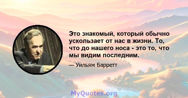 Это знакомый, который обычно ускользает от нас в жизни. То, что до нашего носа - это то, что мы видим последним.