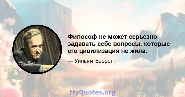 Философ не может серьезно задавать себе вопросы, которые его цивилизация не жила.