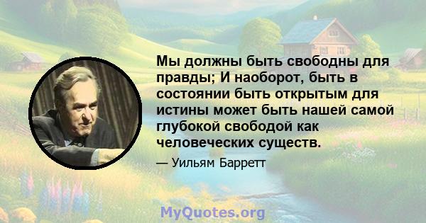 Мы должны быть свободны для правды; И наоборот, быть в состоянии быть открытым для истины может быть нашей самой глубокой свободой как человеческих существ.