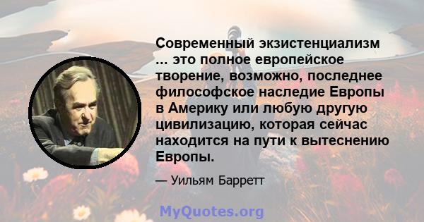 Современный экзистенциализм ... это полное европейское творение, возможно, последнее философское наследие Европы в Америку или любую другую цивилизацию, которая сейчас находится на пути к вытеснению Европы.