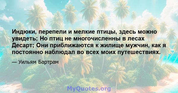 Индюки, перепели и мелкие птицы, здесь можно увидеть; Но птиц не многочисленны в лесах Десарт; Они приближаются к жилище мужчин, как я постоянно наблюдал во всех моих путешествиях.