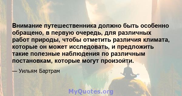 Внимание путешественника должно быть особенно обращено, в первую очередь, для различных работ природы, чтобы отметить различия климата, которые он может исследовать, и предложить такие полезные наблюдения по различным