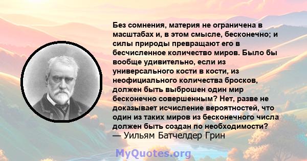 Без сомнения, материя не ограничена в масштабах и, в этом смысле, бесконечно; и силы природы превращают его в бесчисленное количество миров. Было бы вообще удивительно, если из универсального кости в кости, из