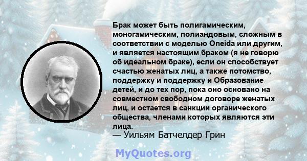 Брак может быть полигамическим, моногамическим, полиандовым, сложным в соответствии с моделью Oneida или другим, и является настоящим браком (я не говорю об идеальном браке), если он способствует счастью женатых лиц, а