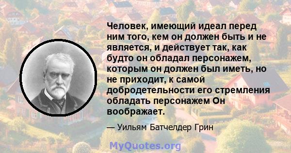 Человек, имеющий идеал перед ним того, кем он должен быть и не является, и действует так, как будто он обладал персонажем, которым он должен был иметь, но не приходит, к самой добродетельности его стремления обладать