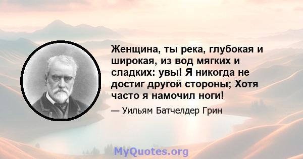 Женщина, ты река, глубокая и широкая, из вод мягких и сладких: увы! Я никогда не достиг другой стороны; Хотя часто я намочил ноги!